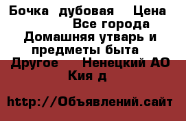 Бочка  дубовая  › Цена ­ 4 600 - Все города Домашняя утварь и предметы быта » Другое   . Ненецкий АО,Кия д.